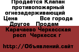 Продаётся Клапан противопожарный огнезадерживающий  › Цена ­ 8 000 - Все города Другое » Продам   . Карачаево-Черкесская респ.,Черкесск г.